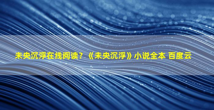 未央沉浮在线阅读？《未央沉浮》小说全本 百度云